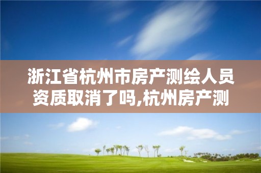 浙江省杭州市房产测绘人员资质取消了吗,杭州房产测绘管理服务平台。