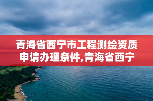 青海省西宁市工程测绘资质申请办理条件,青海省西宁市测绘院。