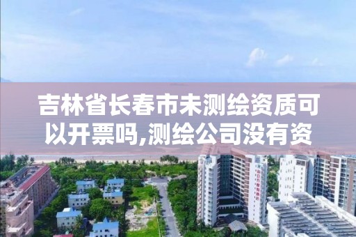 吉林省长春市未测绘资质可以开票吗,测绘公司没有资质可以开发票吗。