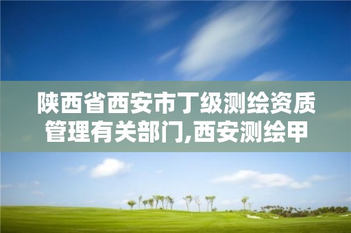 陕西省西安市丁级测绘资质管理有关部门,西安测绘甲级资质的单位。