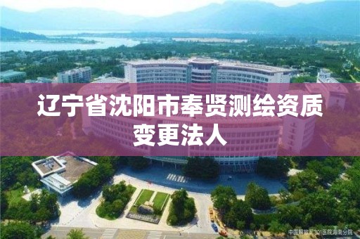 辽宁省沈阳市奉贤测绘资质变更法人