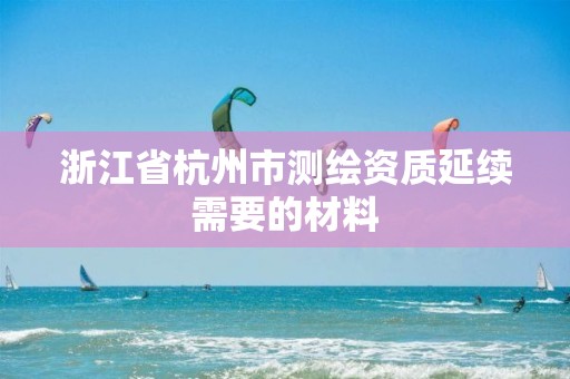 浙江省杭州市测绘资质延续需要的材料