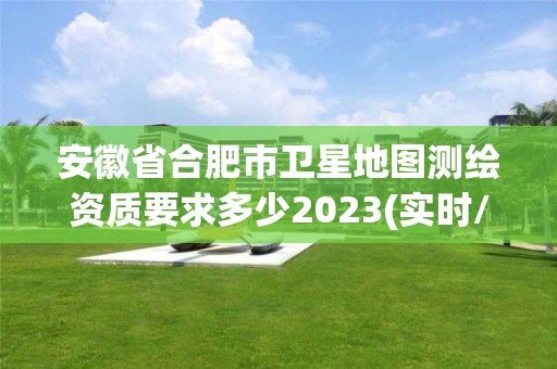 安徽省合肥市卫星地图测绘资质要求多少2023(实时/更新中)