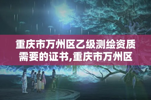 重庆市万州区乙级测绘资质需要的证书,重庆市万州区乙级测绘资质需要的证书有哪些。