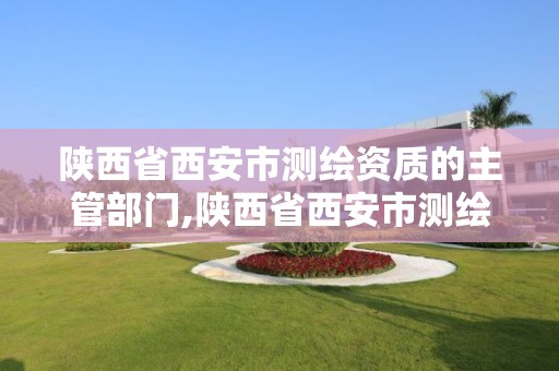 陕西省西安市测绘资质的主管部门,陕西省西安市测绘资质的主管部门是什么。