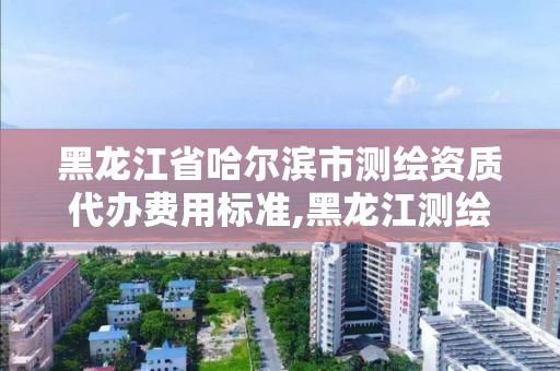 黑龙江省哈尔滨市测绘资质代办费用标准,黑龙江测绘公司乙级资质。