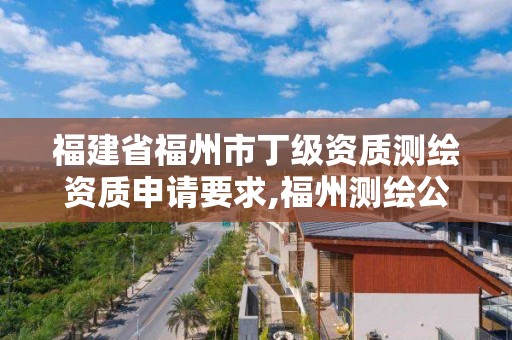 福建省福州市丁级资质测绘资质申请要求,福州测绘公司有几家。