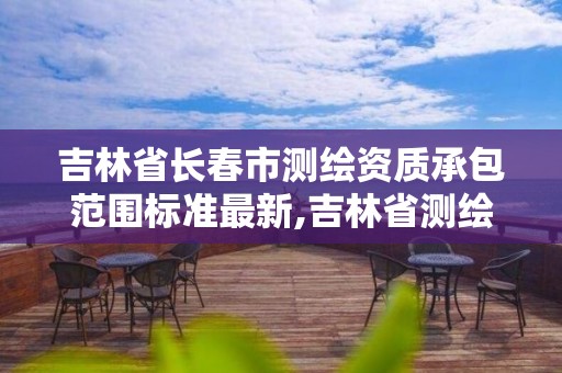 吉林省长春市测绘资质承包范围标准最新,吉林省测绘资质查询。