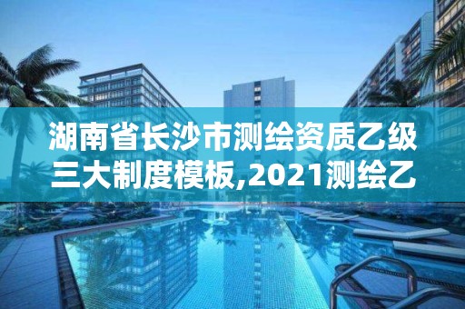 湖南省长沙市测绘资质乙级三大制度模板,2021测绘乙级资质要求。