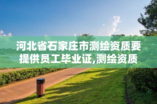 河北省石家庄市测绘资质要提供员工毕业证,测绘资质证书有效期为几年。