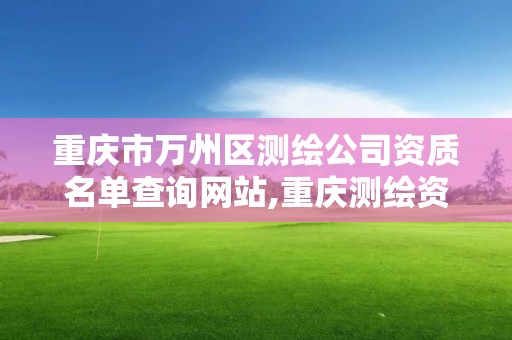 重庆市万州区测绘公司资质名单查询网站,重庆测绘资质办理。