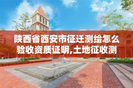 陕西省西安市征迁测绘怎么验收资质证明,土地征收测绘要求。