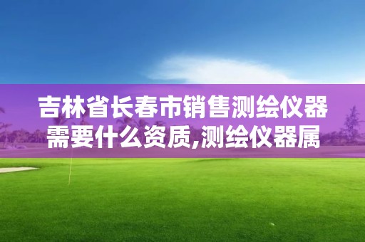 吉林省长春市销售测绘仪器需要什么资质,测绘仪器属于什么经营范围。