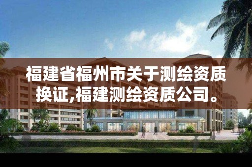 福建省福州市关于测绘资质换证,福建测绘资质公司。