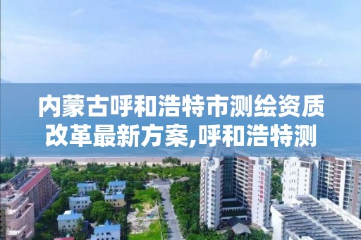 内蒙古呼和浩特市测绘资质改革最新方案,呼和浩特测绘公司招聘。