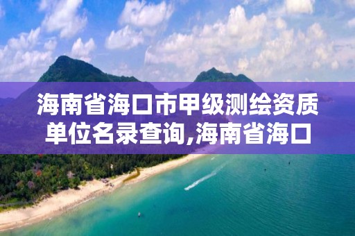 海南省海口市甲级测绘资质单位名录查询,海南省海口市甲级测绘资质单位名录查询。