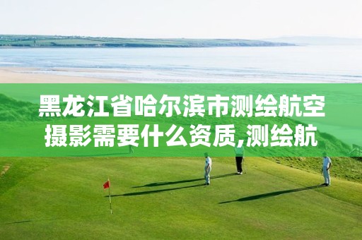 黑龙江省哈尔滨市测绘航空摄影需要什么资质,测绘航空摄影专业标准。