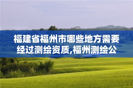 福建省福州市哪些地方需要经过测绘资质,福州测绘公司有几家。