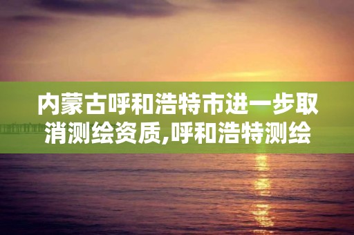 内蒙古呼和浩特市进一步取消测绘资质,呼和浩特测绘局属于什么单位管理。