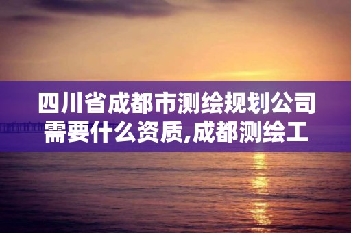 四川省成都市测绘规划公司需要什么资质,成都测绘工资。