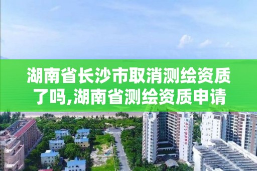 湖南省长沙市取消测绘资质了吗,湖南省测绘资质申请公示。