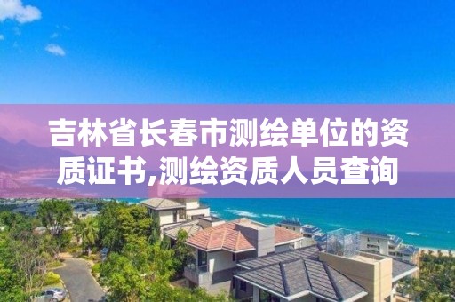 吉林省长春市测绘单位的资质证书,测绘资质人员查询系统。