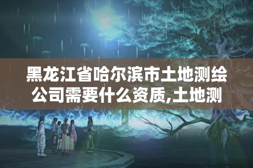 黑龙江省哈尔滨市土地测绘公司需要什么资质,土地测绘资质怎么办理。