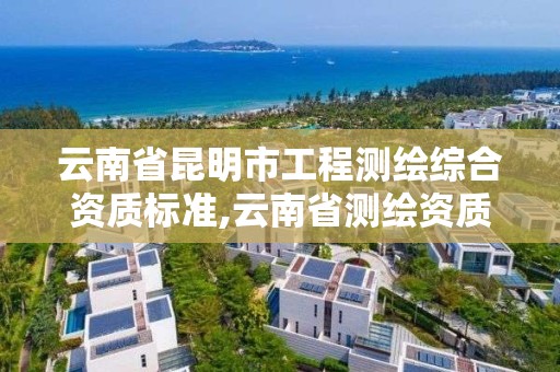 云南省昆明市工程测绘综合资质标准,云南省测绘资质查询。