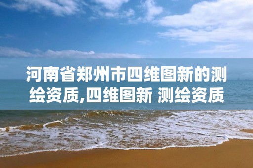 河南省郑州市四维图新的测绘资质,四维图新 测绘资质。