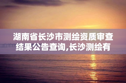 湖南省长沙市测绘资质审查结果公告查询,长沙测绘有限公司联系电话。