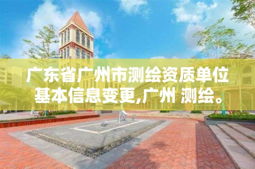 广东省广州市测绘资质单位基本信息变更,广州 测绘。