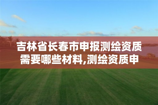 吉林省长春市申报测绘资质需要哪些材料,测绘资质申请的基本条件。