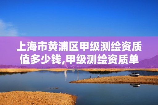 上海市黄浦区甲级测绘资质值多少钱,甲级测绘资质单位查询。