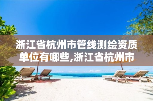 浙江省杭州市管线测绘资质单位有哪些,浙江省杭州市管线测绘资质单位有哪些公司。