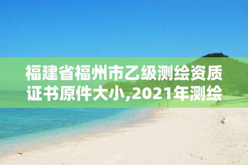 福建省福州市乙级测绘资质证书原件大小,2021年测绘乙级资质。