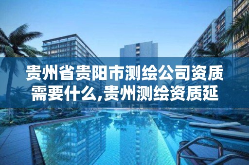 贵州省贵阳市测绘公司资质需要什么,贵州测绘资质延期公告。