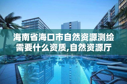 海南省海口市自然资源测绘需要什么资质,自然资源厅测绘资质。