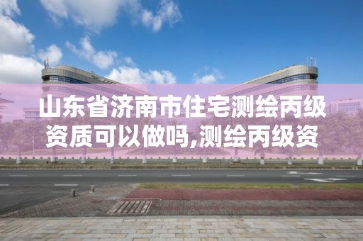 山东省济南市住宅测绘丙级资质可以做吗,测绘丙级资质人员要求。