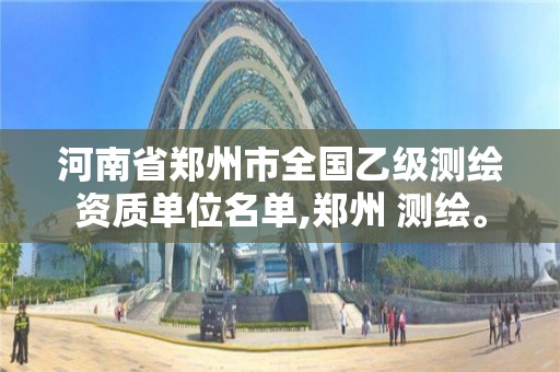 河南省郑州市全国乙级测绘资质单位名单,郑州 测绘。