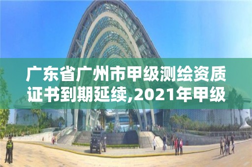 广东省广州市甲级测绘资质证书到期延续,2021年甲级测绘资质。