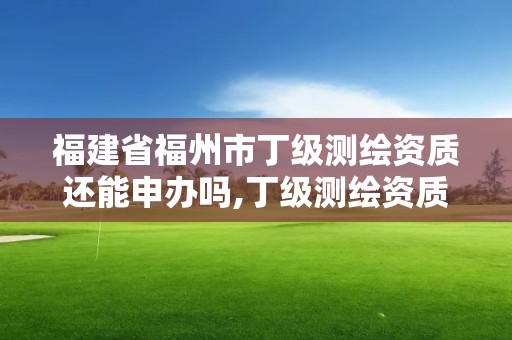 福建省福州市丁级测绘资质还能申办吗,丁级测绘资质申请条件。