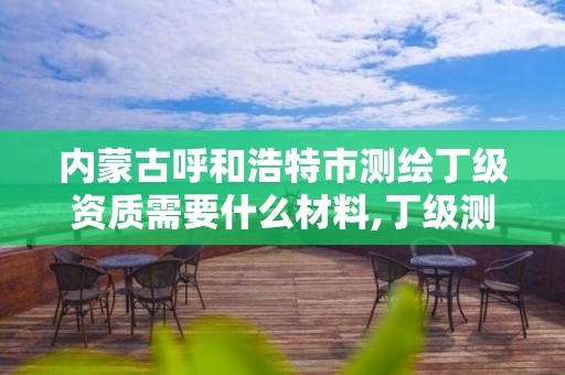 内蒙古呼和浩特市测绘丁级资质需要什么材料,丁级测绘资质人员要求。