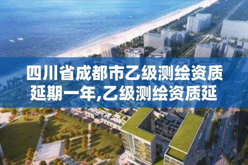 四川省成都市乙级测绘资质延期一年,乙级测绘资质延期公告。