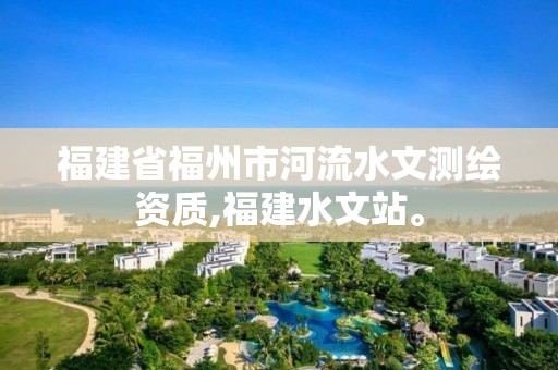 福建省福州市河流水文测绘资质,福建水文站。