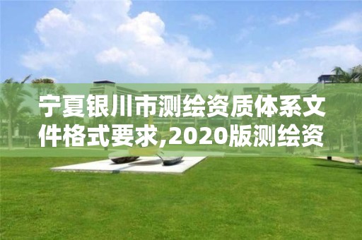 宁夏银川市测绘资质体系文件格式要求,2020版测绘资质管理办法草案。