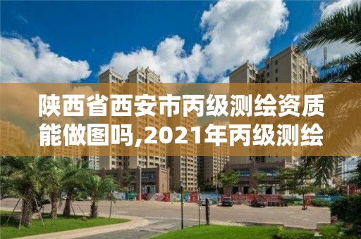 陕西省西安市丙级测绘资质能做图吗,2021年丙级测绘资质申请需要什么条件。