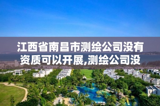 江西省南昌市测绘公司没有资质可以开展,测绘公司没有资质可以开展业务吗。