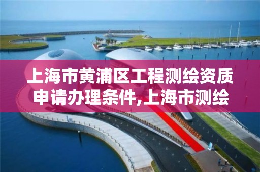 上海市黄浦区工程测绘资质申请办理条件,上海市测绘资质单位名单。