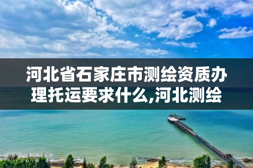 河北省石家庄市测绘资质办理托运要求什么,河北测绘资质代办。