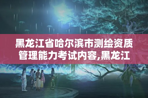 黑龙江省哈尔滨市测绘资质管理能力考试内容,黑龙江省测绘资质延期通知。